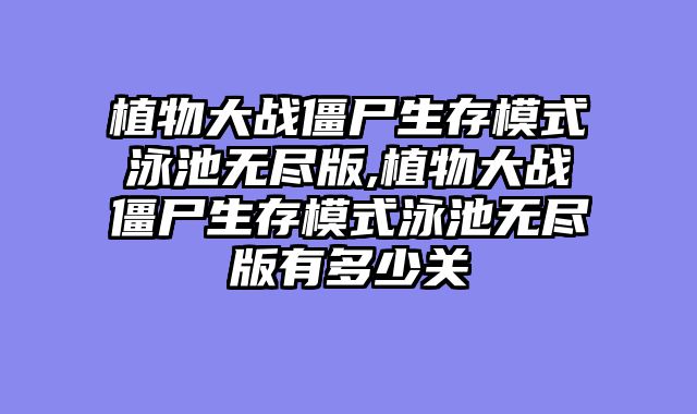 植物大战僵尸生存模式泳池无尽版,植物大战僵尸生存模式泳池无尽版有多少关