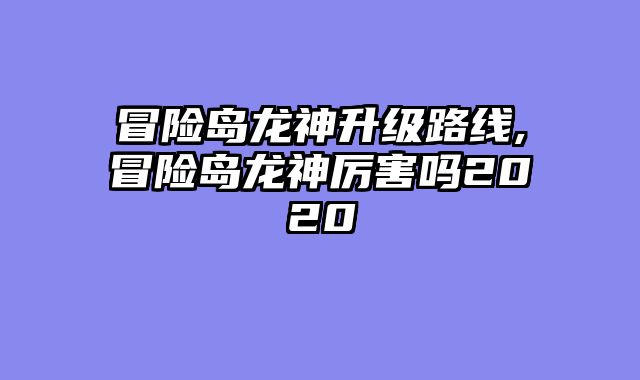 冒险岛龙神升级路线,冒险岛龙神厉害吗2020