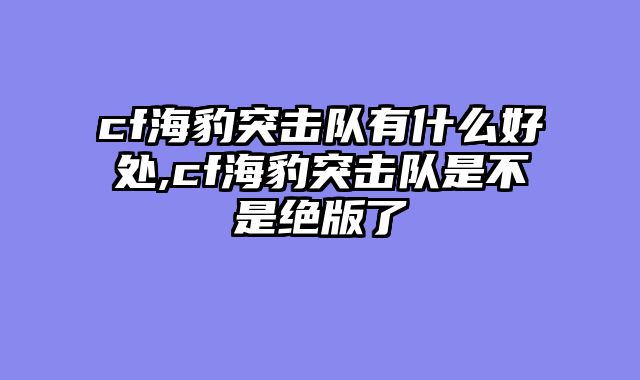 cf海豹突击队有什么好处,cf海豹突击队是不是绝版了