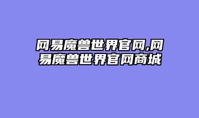 网易魔兽世界官网,网易魔兽世界官网商城