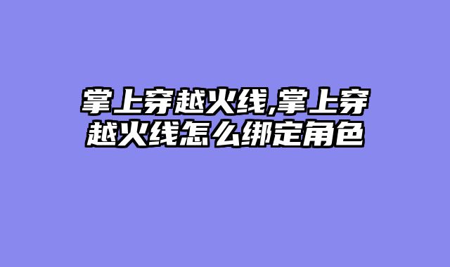 掌上穿越火线,掌上穿越火线怎么绑定角色