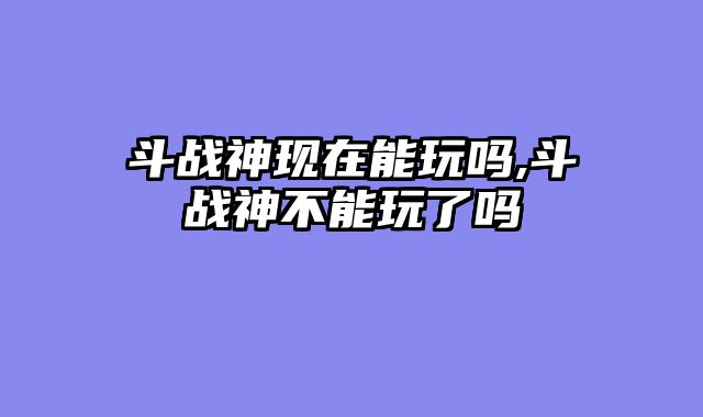 斗战神现在能玩吗,斗战神不能玩了吗