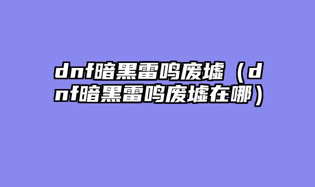 dnf暗黑雷鸣废墟（dnf暗黑雷鸣废墟在哪）