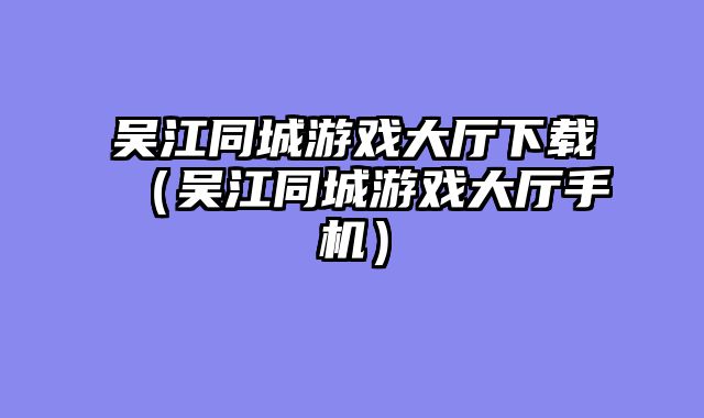 吴江同城游戏大厅下载（吴江同城游戏大厅手机）