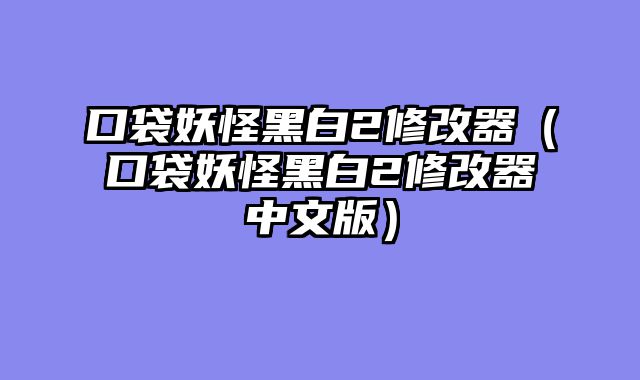 口袋妖怪黑白2修改器（口袋妖怪黑白2修改器中文版）