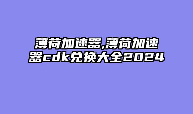 薄荷加速器,薄荷加速器cdk兑换大全2024