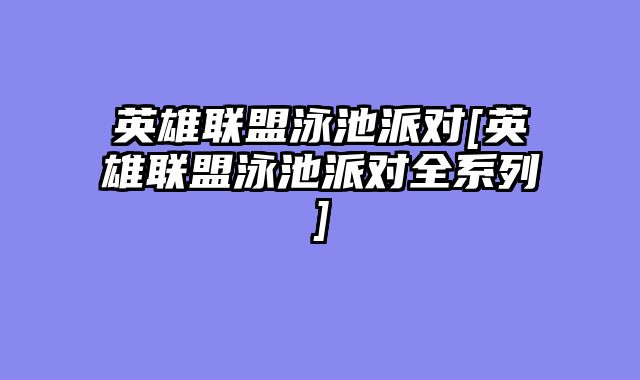 英雄联盟泳池派对[英雄联盟泳池派对全系列]