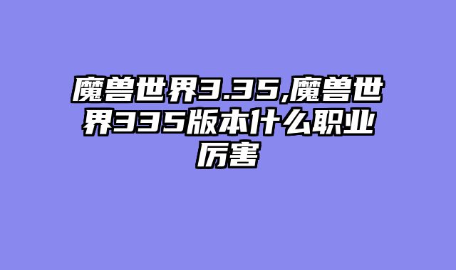 魔兽世界3.35,魔兽世界335版本什么职业厉害