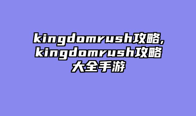 kingdomrush攻略,kingdomrush攻略大全手游