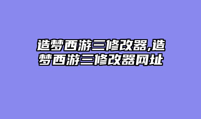 造梦西游三修改器,造梦西游三修改器网址