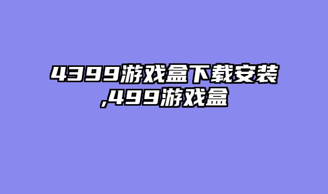 4399游戏盒下载安装,499游戏盒