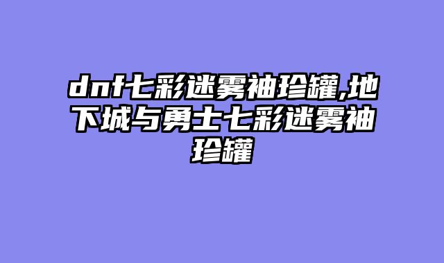 dnf七彩迷雾袖珍罐,地下城与勇士七彩迷雾袖珍罐