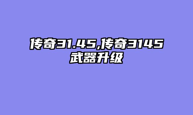 传奇31.45,传奇3145武器升级