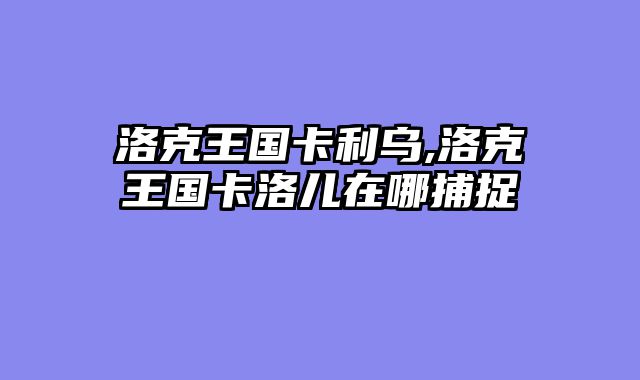 洛克王国卡利乌,洛克王国卡洛儿在哪捕捉