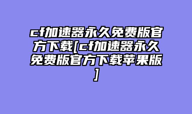 cf加速器永久免费版官方下载[cf加速器永久免费版官方下载苹果版]