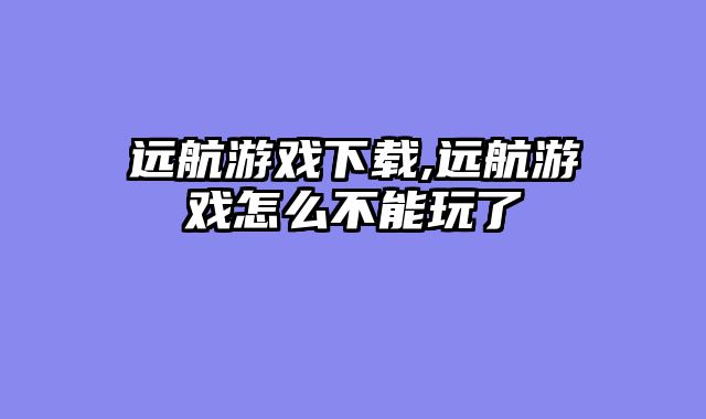 远航游戏下载,远航游戏怎么不能玩了