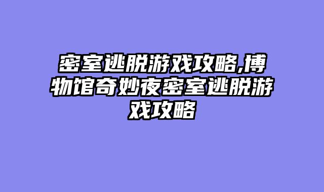 密室逃脱游戏攻略,博物馆奇妙夜密室逃脱游戏攻略