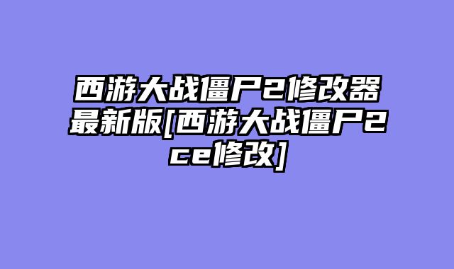 西游大战僵尸2修改器最新版[西游大战僵尸2ce修改]