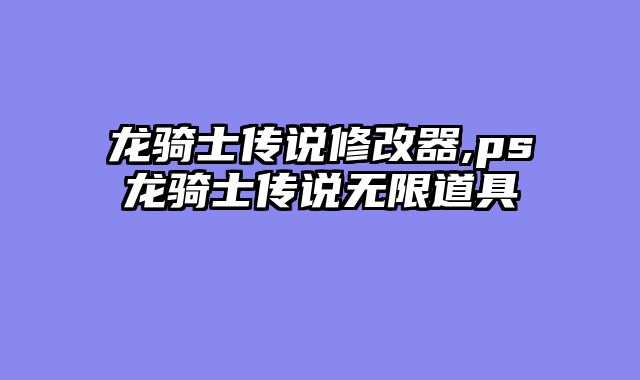 龙骑士传说修改器,ps龙骑士传说无限道具