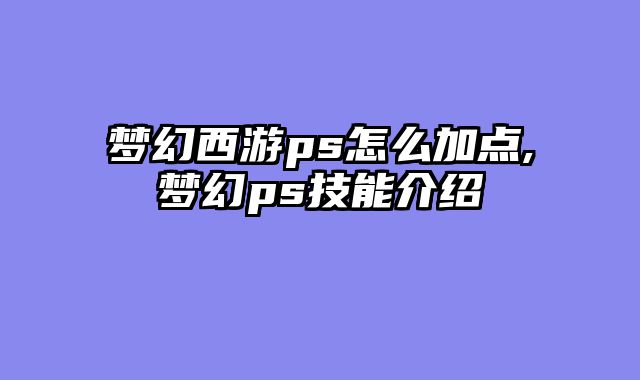 梦幻西游ps怎么加点,梦幻ps技能介绍