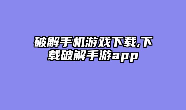 破解手机游戏下载,下载破解手游app