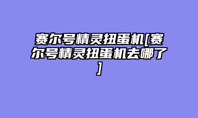 赛尔号精灵扭蛋机[赛尔号精灵扭蛋机去哪了]