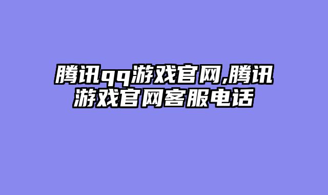 腾讯qq游戏官网,腾讯游戏官网客服电话