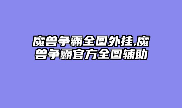 魔兽争霸全图外挂,魔兽争霸官方全图辅助