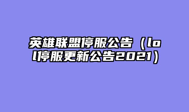 英雄联盟停服公告（lol停服更新公告2021）