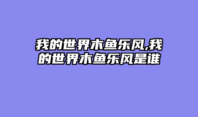 我的世界木鱼乐风,我的世界木鱼乐风是谁