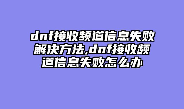 dnf接收频道信息失败解决方法,dnf接收频道信息失败怎么办