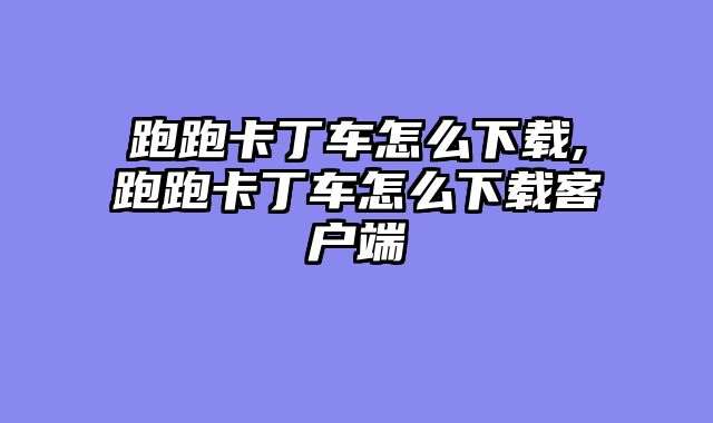 跑跑卡丁车怎么下载,跑跑卡丁车怎么下载客户端