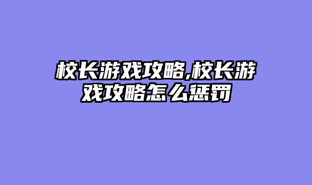 校长游戏攻略,校长游戏攻略怎么惩罚