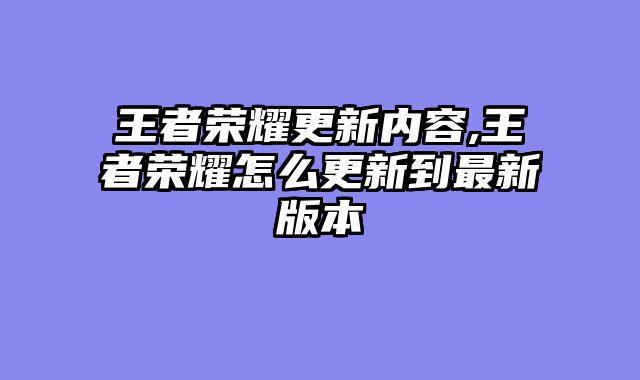 王者荣耀更新内容,王者荣耀怎么更新到最新版本