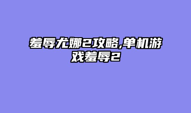 羞辱尤娜2攻略,单机游戏羞辱2