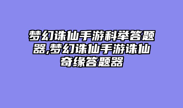 梦幻诛仙手游科举答题器,梦幻诛仙手游诛仙奇缘答题器