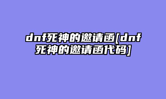 dnf死神的邀请函[dnf死神的邀请函代码]