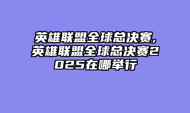 英雄联盟全球总决赛,英雄联盟全球总决赛2025在哪举行