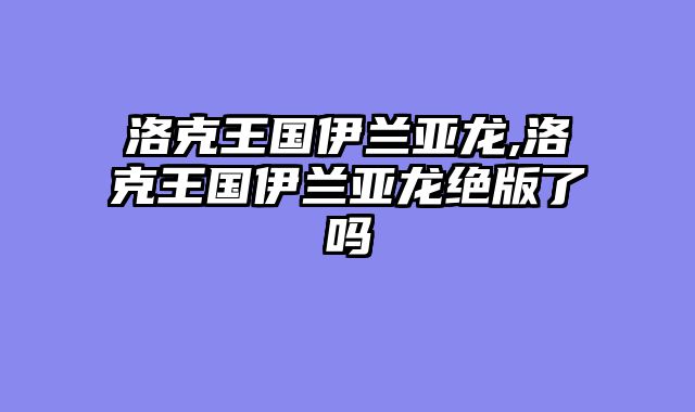 洛克王国伊兰亚龙,洛克王国伊兰亚龙绝版了吗