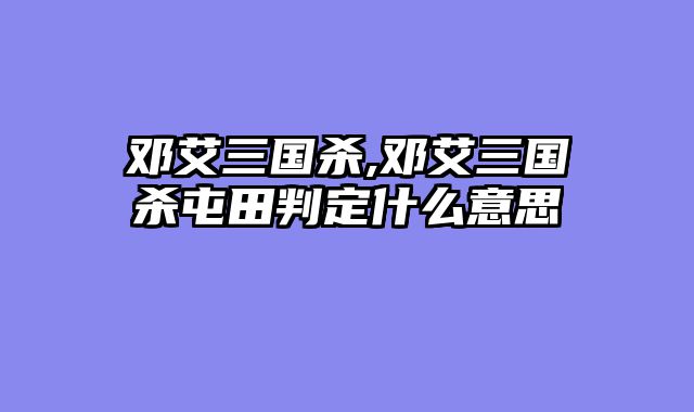 邓艾三国杀,邓艾三国杀屯田判定什么意思