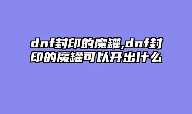 dnf封印的魔罐,dnf封印的魔罐可以开出什么