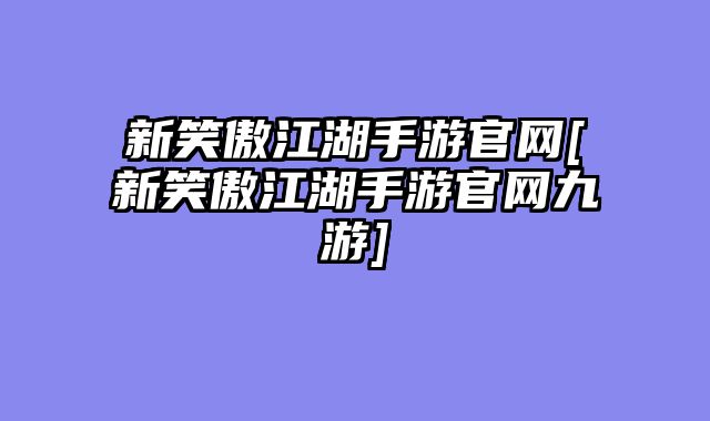 新笑傲江湖手游官网[新笑傲江湖手游官网九游]