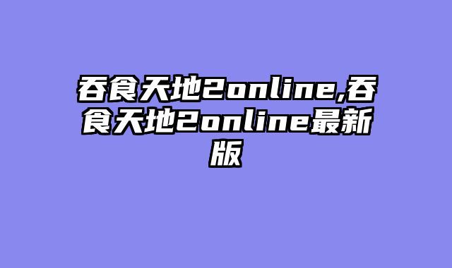 吞食天地2online,吞食天地2online最新版