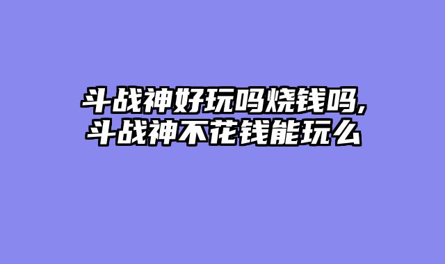 斗战神好玩吗烧钱吗,斗战神不花钱能玩么