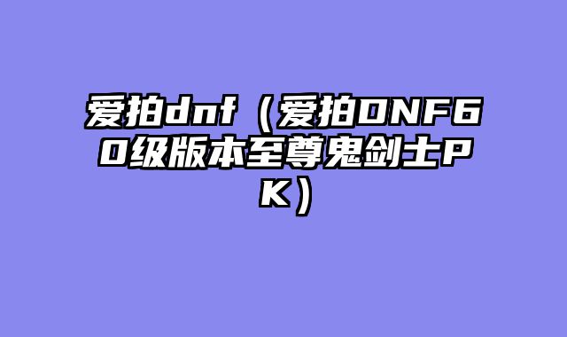 爱拍dnf（爱拍DNF60级版本至尊鬼剑士PK）