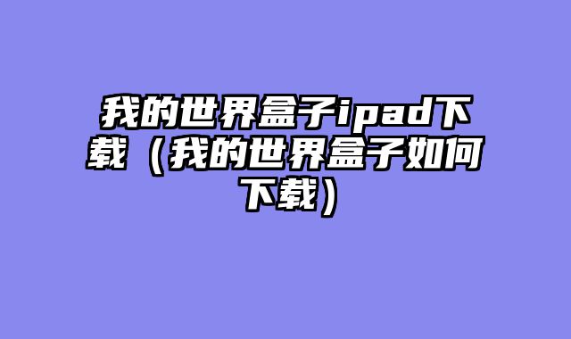 我的世界盒子ipad下载（我的世界盒子如何下载）