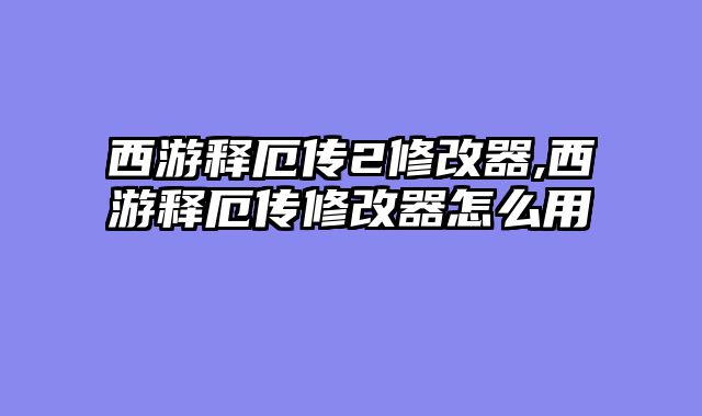 西游释厄传2修改器,西游释厄传修改器怎么用