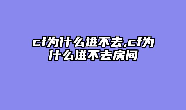 cf为什么进不去,cf为什么进不去房间