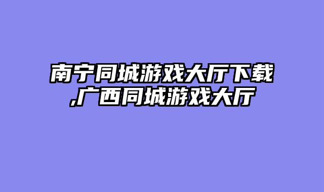 南宁同城游戏大厅下载,广西同城游戏大厅