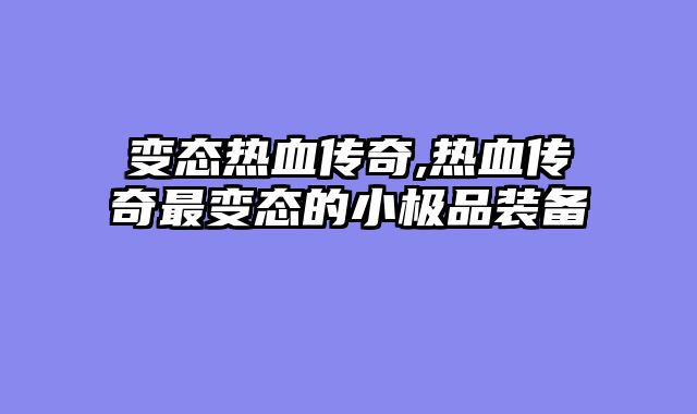 变态热血传奇,热血传奇最变态的小极品装备